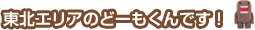 東北エリアのどーもくんです！